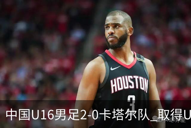 中国U16男足2-0卡塔尔队 取得U17海湾杯“开门红”