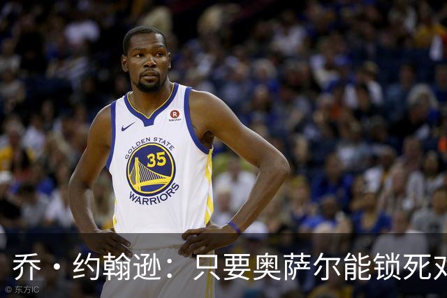 乔·约翰逊：只要奥萨尔能锁死对手头号球星 他不会投篮也无所谓