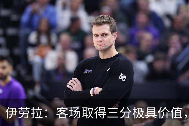 伊劳拉：客场取得三分极具价值，但领先后球队踢得有些保守