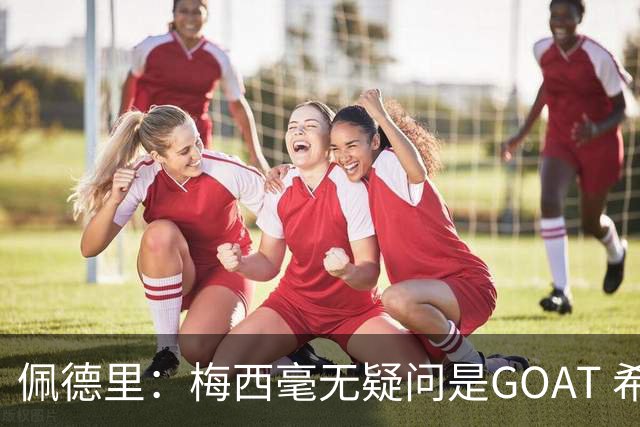 佩德里：梅西毫无疑问是GOAT 希望他儿子来巴萨 有他一半水平都行
