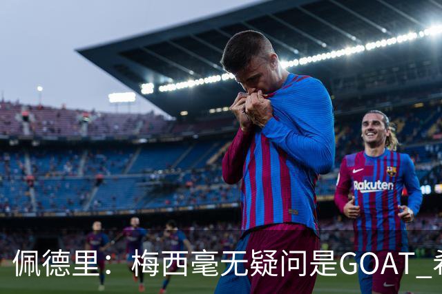 佩德里：梅西毫无疑问是GOAT 希望他儿子来巴萨 有他一半水平都行