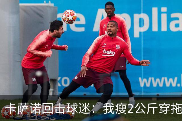 卡萨诺回击球迷：我瘦2公斤穿拖鞋也能踢意甲