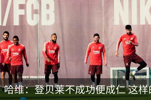 哈维：登贝莱不成功便成仁 这样的比赛必须拿3分