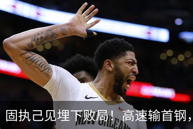 固执己见埋下败局！高速输首钢，邱彪决策拖累全队