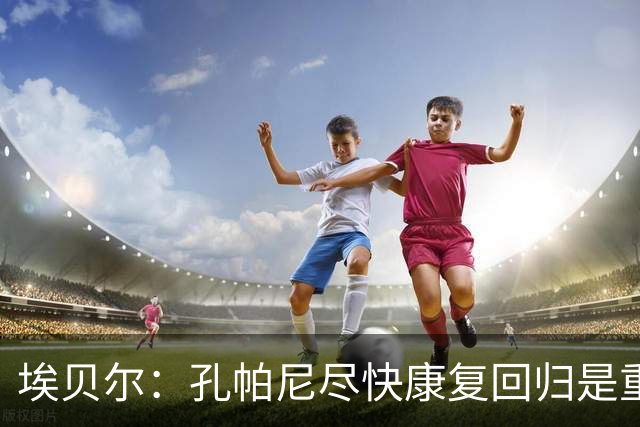埃贝尔：孔帕尼尽快康复回归是重中之重 对阵多特将是巅峰对决