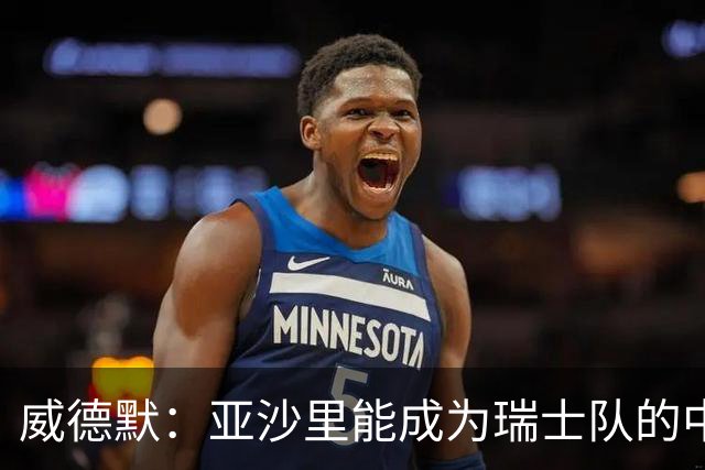 威德默：亚沙里能成为瑞士队的中流砥柱，他渴望组织进攻