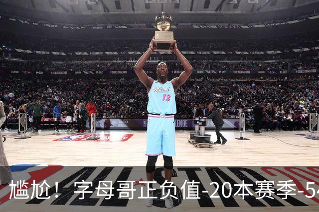 尴尬！字母哥正负值-20本赛季-54 他不在热火才有高潮