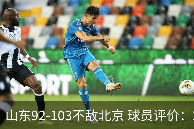 山东92-103不敌北京 球员评价：2人优秀，4人及格，5人低迷