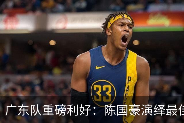 广东队重磅利好：陈国豪演绎最佳赛季，徐杰或成交易筹码？