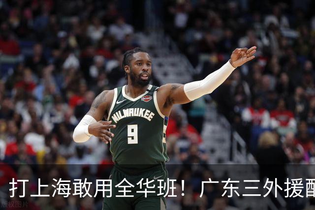 打上海敢用全华班！广东三外援配置全联盟垫底，莫兰德有望回归