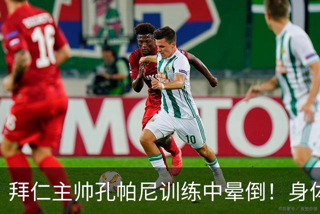 拜仁主帅孔帕尼训练中晕倒！身体透支引担忧