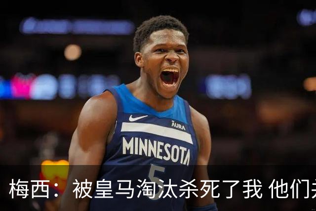 梅西：被皇马淘汰杀死了我 他们并非最强却总能赢