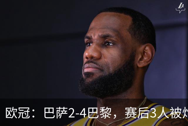 欧冠：巴萨2-4巴黎，赛后3人被炮轰，主帅弗里克赛后毫不客气