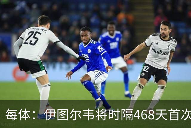 每体：伊图尔韦将时隔468天首次出场，国王杯迎埃尔切首秀
