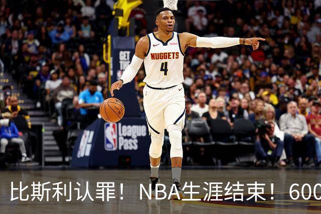 比斯利认罪！NBA生涯结束！6000万美元挥霍一空
