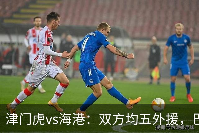 津门虎vs海港：双方均五外援，巴顿、刘祝润先发
