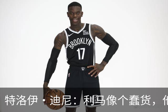 特洛伊·迪尼：利马像个蠢货，他是一名被高估的球员
