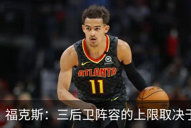 福克斯：三后卫阵容的上限取决于球队外线的投射表现