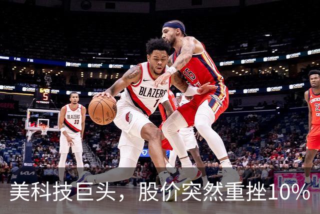 美科技巨头，股价突然重挫10%