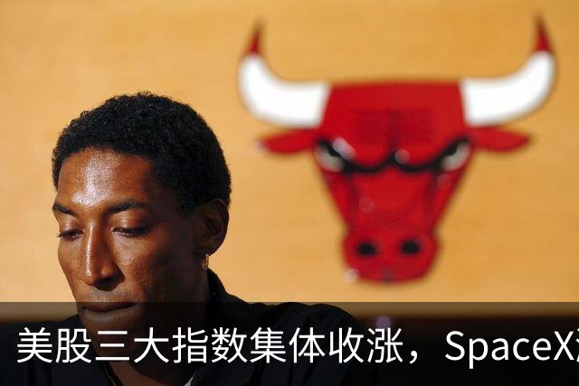 美股三大指数集体收涨，SpaceX涨超7%