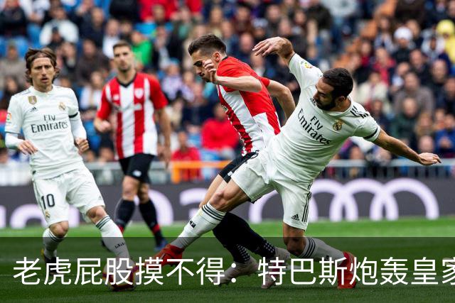 老虎屁股摸不得：特巴斯炮轰皇家马德里面临两年禁赛