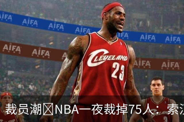 裁员潮😨NBA一夜裁掉75人：索汉+布鲁斯·布朗+詹约在列