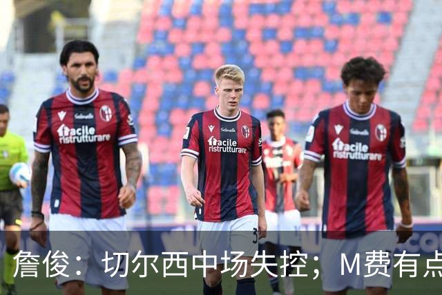 詹俊：切尔西中场失控；M费有点罗德里风范了 热刺正式启航