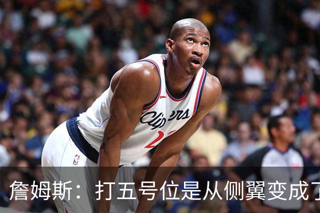 詹姆斯：打五号位是从侧翼变成了内线中枢 防守成第二道防线