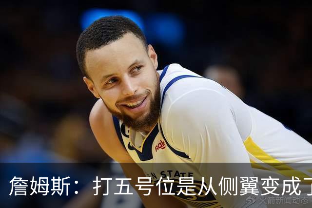詹姆斯：打五号位是从侧翼变成了内线中枢 防守成第二道防线
