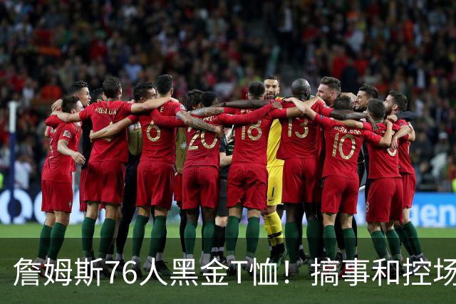 詹姆斯76人黑金T恤！搞事和控场，还是他！
