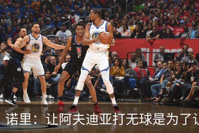 诺里：让阿夫迪亚打无球是为了让他更高效地冲击内线