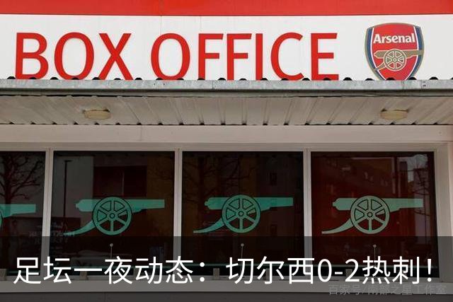 足坛一夜动态：切尔西0-2热刺！阿森纳2-0 小蜘蛛向马竞道歉