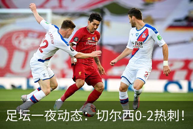 足坛一夜动态：切尔西0-2热刺！阿森纳2-0 小蜘蛛向马竞道歉