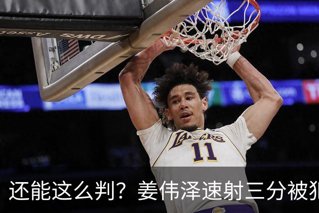 还能这么判？姜伟泽速射三分被犯规算进+球权&再打2+1 一回合6分