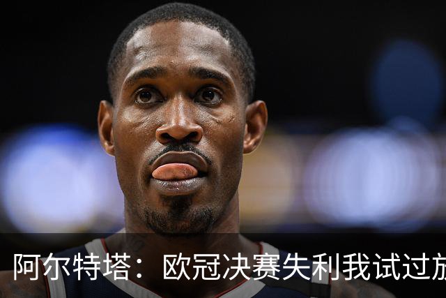 阿尔特塔：欧冠决赛失利我试过放下，但没做到