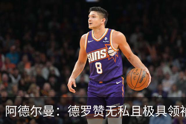 阿德尔曼：德罗赞无私且极具领袖风范 他并不想每个回合都去单打