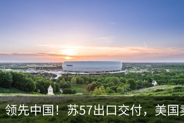 领先中国！苏57出口交付，美国卖了48架F35，中国歼35还有机会吗？