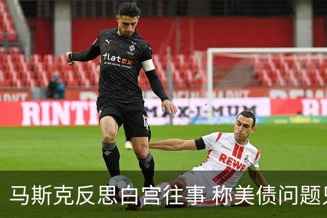 马斯克反思白宫往事 称美债问题只能靠AI和机器人解决