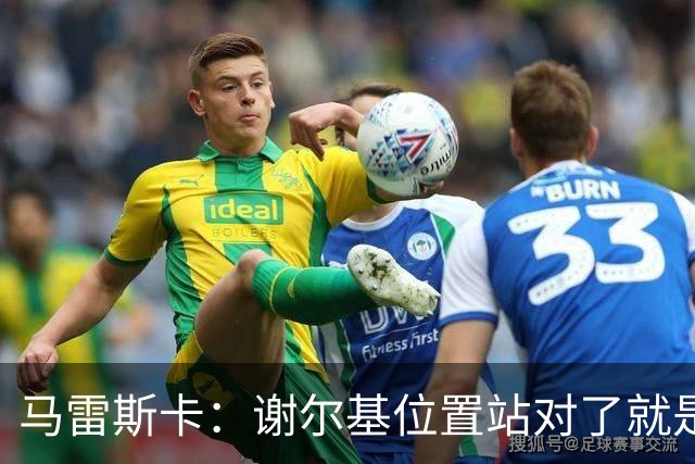 马雷斯卡：谢尔基位置站对了就是世界最佳之一，会给他球权