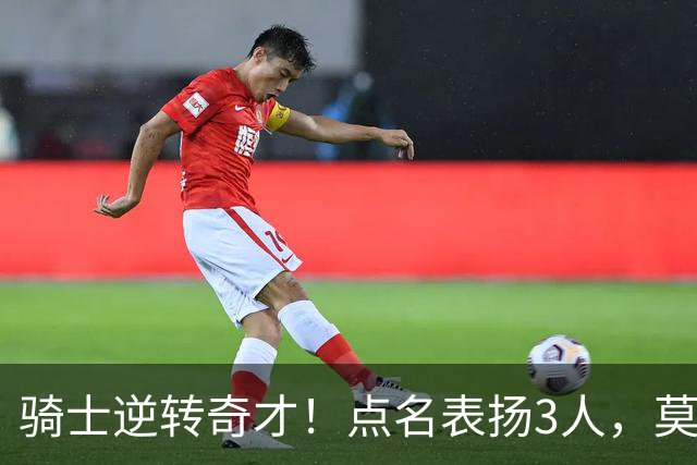 骑士逆转奇才！点名表扬3人，莫布里5三分+暴露3问题，双枪需反弹