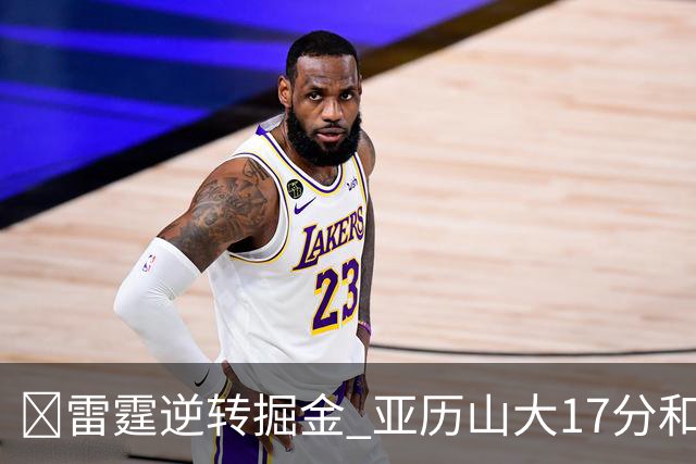 🏀雷霆逆转掘金 亚历山大17分&20+纪录终止 约基奇19中5