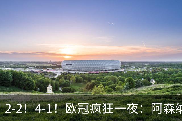 2-2！4-1！欧冠疯狂一夜：阿森纳绝平拜仁，皇马大胜，5队3连胜