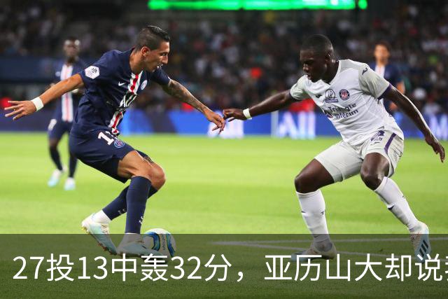 27投13中轰32分，亚历山大却说我们还得比现在好得多