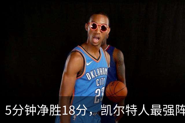 5分钟净胜18分，凯尔特人最强阵容竟不在首发