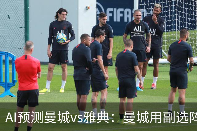 AI预测曼城vs雅典：曼城用副选阵容仍能轻松过关