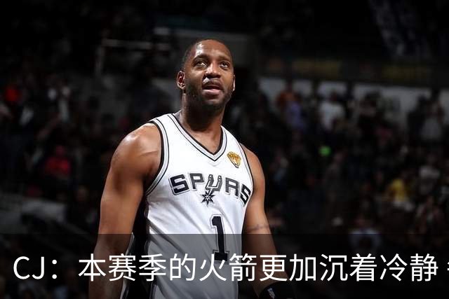 CJ：本赛季的火箭更加沉着冷静 每个人都清楚各自的定位
