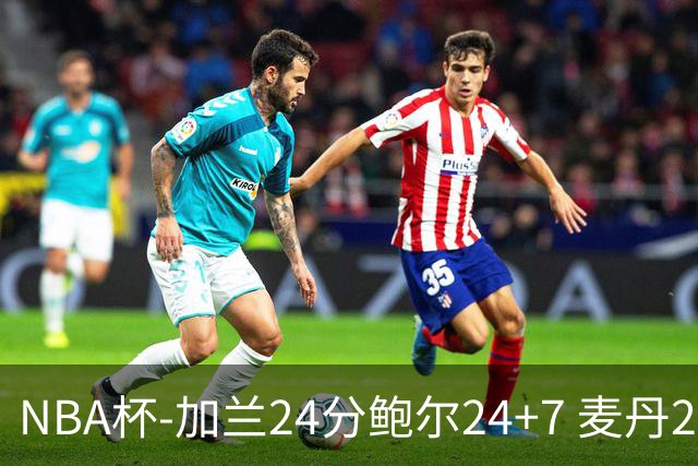 NBA杯-加兰24分鲍尔24+7 麦丹23+6+7森林狼大胜快船